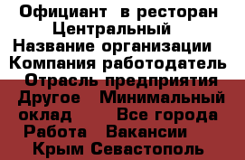 Официант. в ресторан Центральный › Название организации ­ Компания-работодатель › Отрасль предприятия ­ Другое › Минимальный оклад ­ 1 - Все города Работа » Вакансии   . Крым,Севастополь